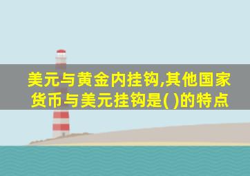 美元与黄金内挂钩,其他国家货币与美元挂钩是( )的特点